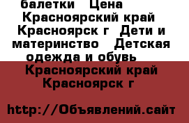 балетки › Цена ­ 100 - Красноярский край, Красноярск г. Дети и материнство » Детская одежда и обувь   . Красноярский край,Красноярск г.